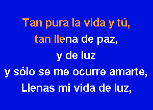 Tan pura la Vida y t0,
tan llena de paz,
y de luz
y sdlo se me ocurre amarte,
Llenas mi Vida de luz,