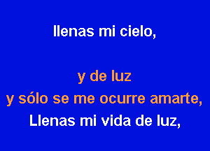 llenas mi cielo,

y de luz
y sdlo se me ocurre amarte,
Llenas mi vida de luz,