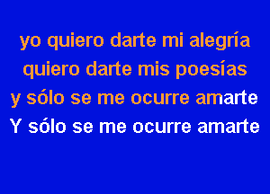 yo quiero darte mi alegria

quiero darte mis poesias
y sdlo se me ocurre amarte
Y sdlo se me ocurre amarte