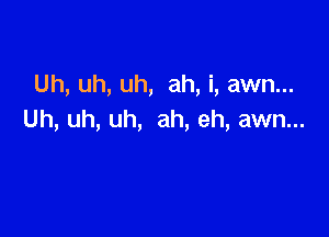 Uh, uh, uh, ah, i, awn...

Uh, uh, uh, ah, eh, awn...