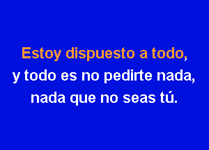 Estoy dispuesto a todo,

y todo es no pedirte nada,
nada que no seas tL'J.