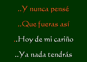 y nunca. pens6.

..Que fueras asf

..Hoy de mi carifio

Ya. nada tendrcis