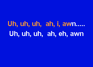 Uh, uh, uh, ah, i, awn .....

Uh, uh, uh, ah, eh, awn