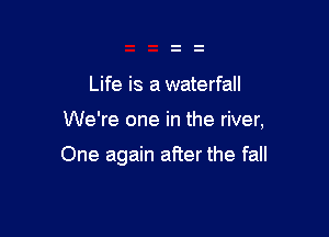 Life is a waterfall

We're one in the river,

One again after the fall