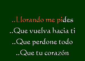 .. Llorando me pides

..Que vuelva hacia. ti

..Que perdone todo

..Que tu coraz6n