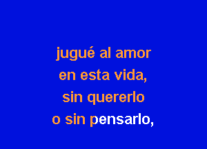 jugufe al amor

en esta Vida,
sin quererlo
0 sin pensarlo,