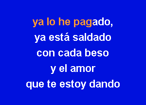 ya lo he pagado,
ya estrEl saldado

con cada beso
y el amor
que te estoy dando