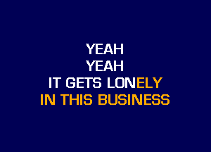 YEAH
YEAH

IT GETS LONELY
IN THIS BUSINESS