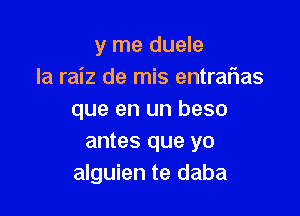 y me duele
la raiz de mis entraflas

que en un beso
antes que yo
alguien te daba