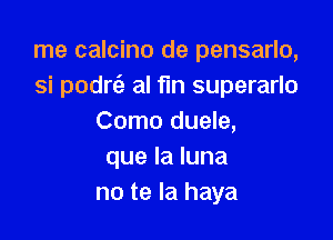 rne calcino de pensarlo,
si podrt'e al fin superarlo

Como duele,
que la luna
no te la haya