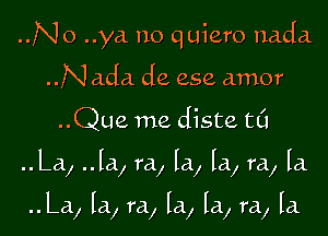 ..No ..ya no quiero nada
..Nada de ese amor

..Que me diste tL'l

..La, ..la, ra, la, la, ra, La.

..La, la, ra, la, La, ra, la