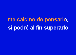 me calcino de pensarlo,

si podrc'a al fin superarlo