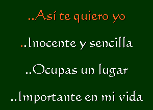 ..Asf te quiero yo

.. lnocente y sencilla.

..Ocupas un lugar

.. lmportante en mi Vida.