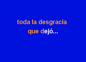 toda la desgracia

que dejc')...