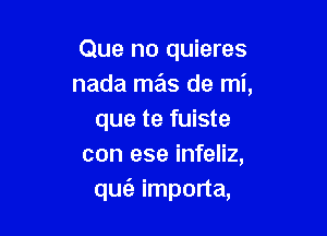 Que no quieres
nada mas de mi,

que te fuiste
con ese infeliz,
qufa importa,