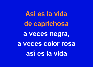 Asi es la vida
de caprichosa

a veces negra,
a veces color rosa
asi es la vida