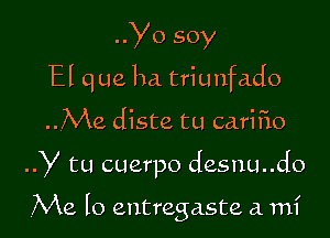 ..YO soy
El que ha. triunfado

..Me diste tu cariflo

Y tu cuerpo desnu..do

Me lo entregaste a mi