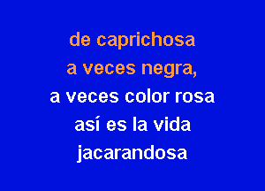 de caprichosa
a veces negra,

a veces color rosa
asi es la Vida
jacarandosa