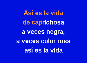 Asi es la vida
de caprichosa

a veces negra,
a veces color rosa
asi es la vida