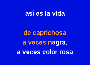 asi es la vida

de caprichosa
a veces negra,
a veces color rosa