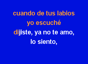 cuando de tus labios
yo escucht'a

dijiste, ya no te amo,
Io siento,