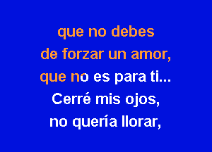 que no debes
de forzar un amor,

que no es para ti...
Cami) mis ojos,
no queria llorar,