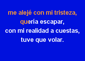 rne aleje'z con mi tristeza,
queria escapar,

con mi realidad a cuestas,
tuve que volar.