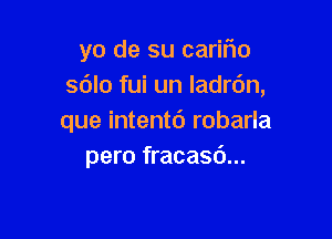 yo de su cariflo
sdlo fui un ladrc'm,

que intentd robarla
pero fracasd...