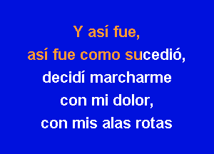 Y asi fue,
asi fue como sucedic'),

decidi marcharme
con mi dolor,
con mis alas rotas