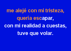 rne aleje'z con mi tristeza,
queria escapar,

con mi realidad a cuestas,
tuve que volar.