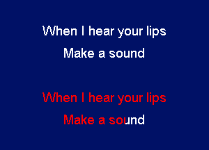 When I hear your lips

Make a sound