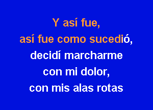 Y asi fue,
asi fue como sucedic'),

decidi marcharme
con mi dolor,
con mis alas rotas