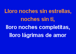 Lloro noches sin estrellas,
noches sin ti,
lloro noches completitas,
lloro lagrimas de amor