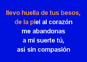 llevo huella de tus besos,
de la piel al corazdn

me abandonas
a mi suerte t0,
asi sin compasic'm