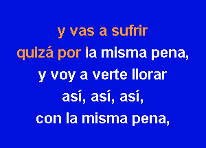 y vas a sufrir
quize'i por la misma pena,

y voy a verte Ilorar
asi, asi, asi,
con la misma pena,