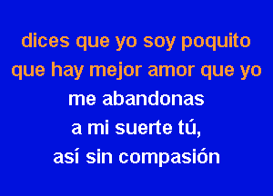 dices que yo soy poquito
que hay mejor amor que yo
me abandonas
a mi suerte t0,
asi sin compasic'm