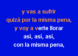 y vas a sufrir
quize'i por la misma pena,

y voy a verte Ilorar
asi, asi, asi,
con la misma pena,