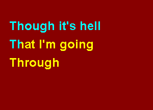 Though it's hell
That I'm going

Through