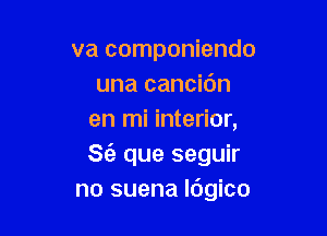 va componiendo
una cancic'm

en mi interior,
Se'z que seguir
no suena lbgico