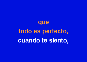 que

todo es perfecto,
cuando te siento,