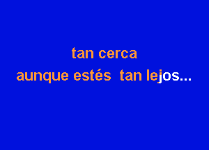 tan cerca

aunque estfes tan lejos...