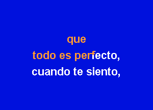 que

todo es perfecto,
cuando te siento,