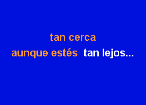 tan cerca

aunque estfes tan lejos...