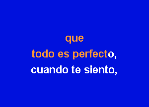 que

todo es perfecto,
cuando te siento,