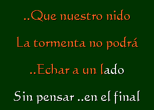 ..Que nuestro nido

La tormenta no podra'.

..Echar a un lado

Sin pensar ..en el final
