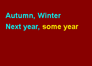 Autumn, Winter
Next year, some year