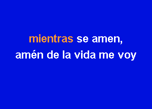 mientras se amen,

amc'en de la vida me voy