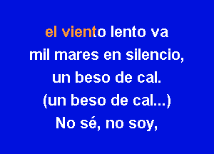 el viento lento va
mil mares en silencio,

un beso de cal.
(un beso de cal...)
No 563, no soy,