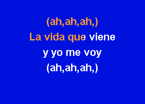 (ah,ah,ah,)
La vida que viene

y yo me voy
(ah,ah,ah,)