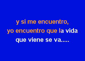 y si me encuentro,

yo encuentro que la Vida
que viene se va .....